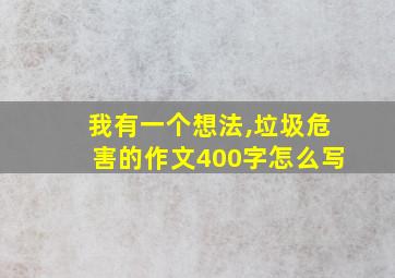 我有一个想法,垃圾危害的作文400字怎么写