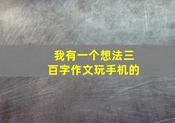 我有一个想法三百字作文玩手机的