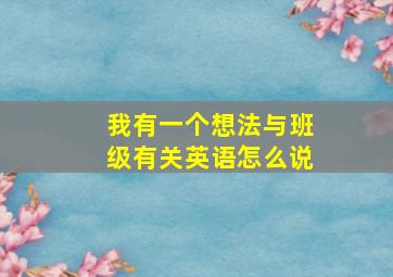 我有一个想法与班级有关英语怎么说