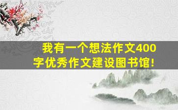 我有一个想法作文400字优秀作文建设图书馆!