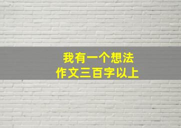 我有一个想法作文三百字以上