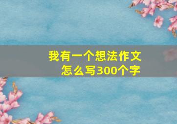 我有一个想法作文怎么写300个字