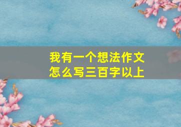 我有一个想法作文怎么写三百字以上