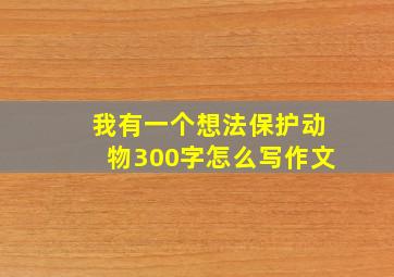 我有一个想法保护动物300字怎么写作文