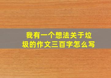 我有一个想法关于垃圾的作文三百字怎么写