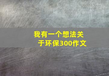 我有一个想法关于环保300作文