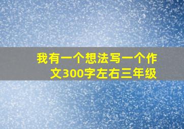 我有一个想法写一个作文300字左右三年级