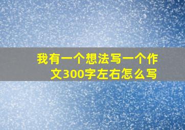 我有一个想法写一个作文300字左右怎么写