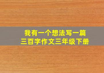 我有一个想法写一篇三百字作文三年级下册