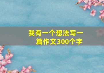 我有一个想法写一篇作文300个字