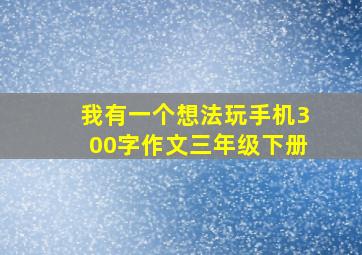 我有一个想法玩手机300字作文三年级下册