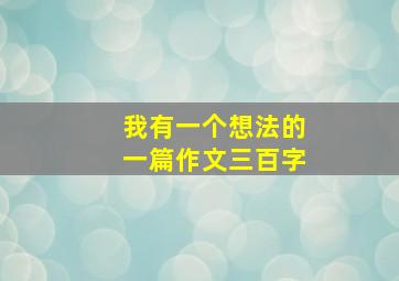 我有一个想法的一篇作文三百字