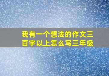 我有一个想法的作文三百字以上怎么写三年级