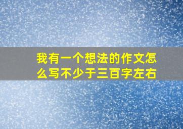 我有一个想法的作文怎么写不少于三百字左右