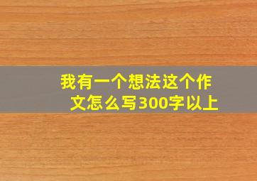 我有一个想法这个作文怎么写300字以上