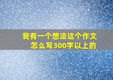 我有一个想法这个作文怎么写300字以上的