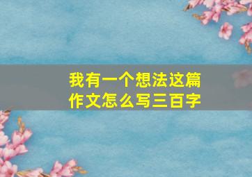 我有一个想法这篇作文怎么写三百字