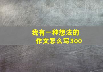 我有一种想法的作文怎么写300