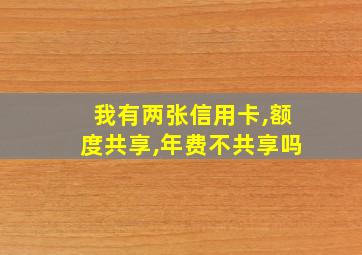 我有两张信用卡,额度共享,年费不共享吗