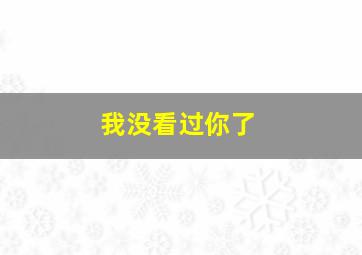 我没看过你了