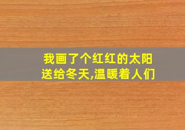 我画了个红红的太阳送给冬天,温暖着人们