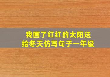 我画了红红的太阳送给冬天仿写句子一年级