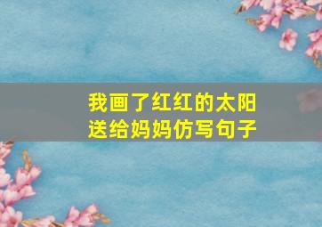 我画了红红的太阳送给妈妈仿写句子