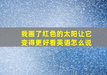 我画了红色的太阳让它变得更好看英语怎么说