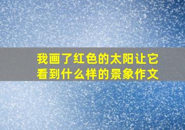 我画了红色的太阳让它看到什么样的景象作文