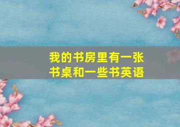 我的书房里有一张书桌和一些书英语