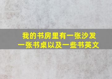 我的书房里有一张沙发一张书桌以及一些书英文