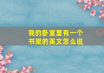 我的卧室里有一个书架的英文怎么说