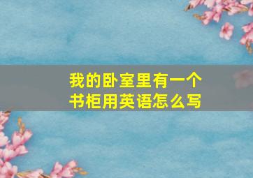 我的卧室里有一个书柜用英语怎么写