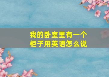 我的卧室里有一个柜子用英语怎么说