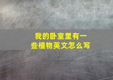 我的卧室里有一些植物英文怎么写