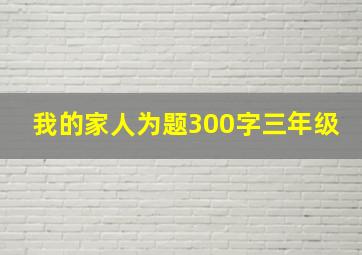 我的家人为题300字三年级