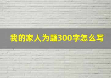 我的家人为题300字怎么写