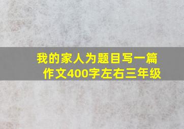 我的家人为题目写一篇作文400字左右三年级