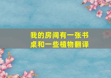 我的房间有一张书桌和一些植物翻译