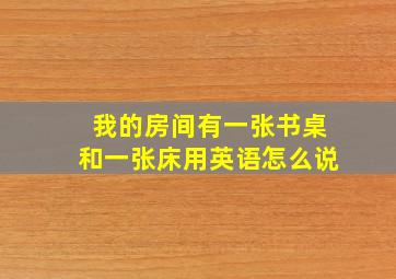 我的房间有一张书桌和一张床用英语怎么说