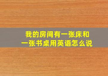 我的房间有一张床和一张书桌用英语怎么说