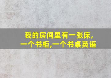 我的房间里有一张床,一个书柜,一个书桌英语