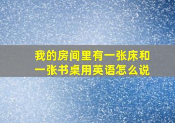 我的房间里有一张床和一张书桌用英语怎么说