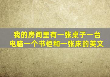 我的房间里有一张桌子一台电脑一个书柜和一张床的英文