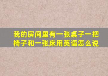 我的房间里有一张桌子一把椅子和一张床用英语怎么说