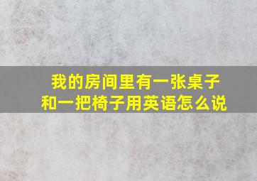 我的房间里有一张桌子和一把椅子用英语怎么说