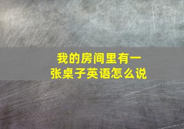 我的房间里有一张桌子英语怎么说