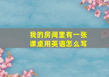 我的房间里有一张课桌用英语怎么写