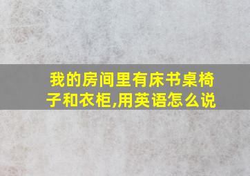 我的房间里有床书桌椅子和衣柜,用英语怎么说