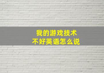 我的游戏技术不好英语怎么说